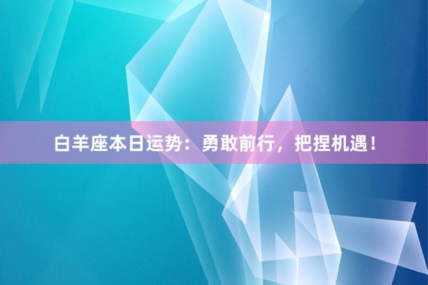 白羊座本日运势：勇敢前行，把捏机遇！