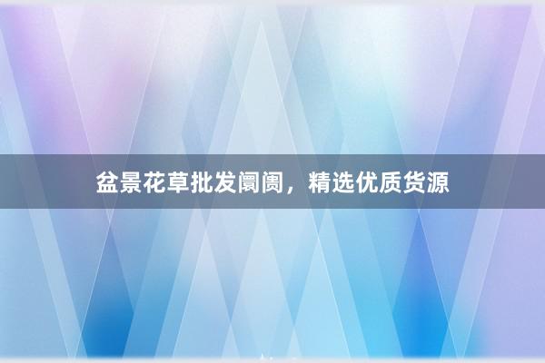 盆景花草批发阛阓，精选优质货源