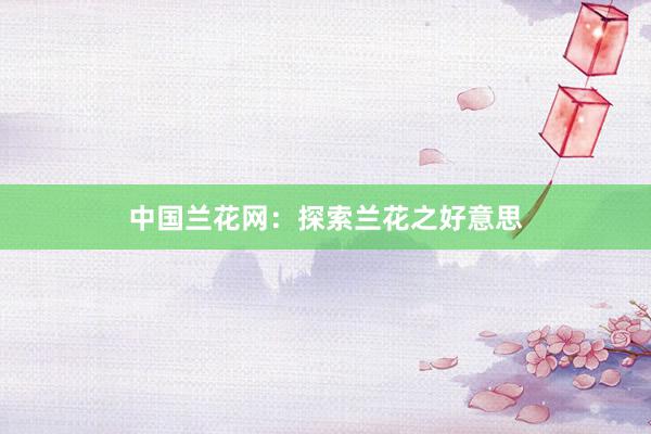 中国兰花网：探索兰花之好意思