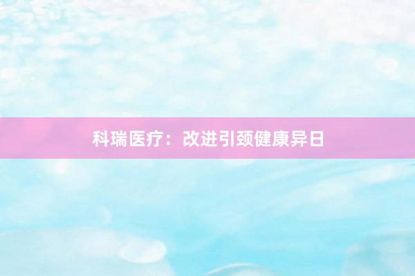 科瑞医疗：改进引颈健康异日