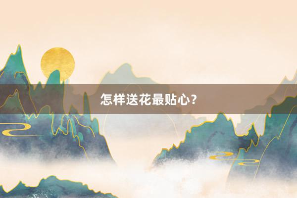 怎样送花最贴心？