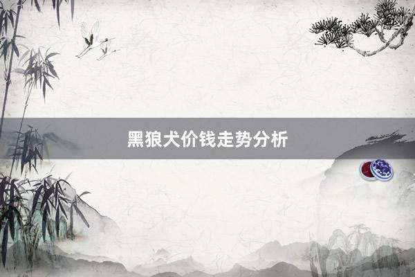 黑狼犬价钱走势分析