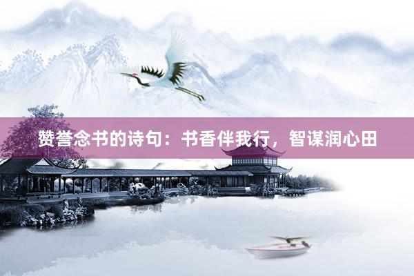 赞誉念书的诗句：书香伴我行，智谋润心田